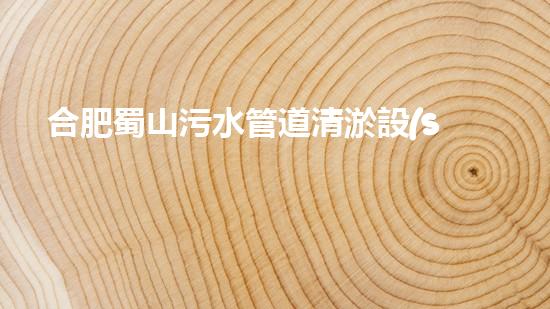 合肥蜀山污水管道清淤設(shè)備：解決城市黑臭水體難題，讓環(huán)境煥然一新！